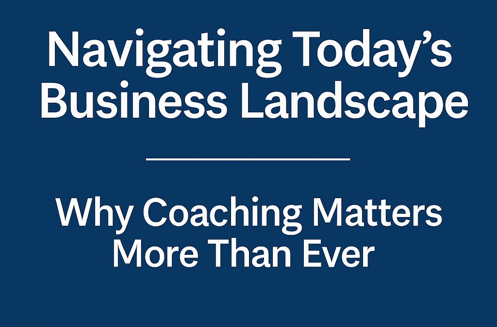Navigating Today’s Business Landscape: Why Coaching Matters More Than Ever